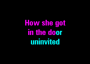 How she got

in the door
uninvited