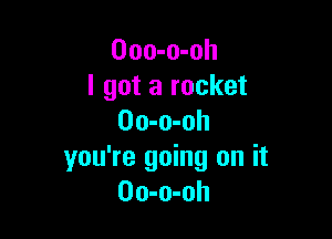 Ooo-o-oh
I got a rocket

Oo-o-oh
you're going on it
Oo-o-oh