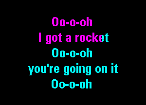 Oo-o-oh
I got a rocket

Oo-o-oh
you're going on it
Oo-o-oh