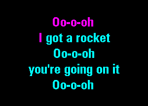 Oo-o-oh
I got a rocket

Oo-o-oh
you're going on it
Oo-o-oh