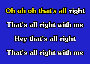 Oh oh oh that's all right
That's all right with me
Hey that's all right

That's all right with me