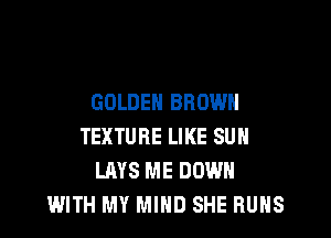 GOLDEN BROWN

TEXTURE LIKE SUN
LAYS ME DOWN
WITH MY MIND SHE RUNS