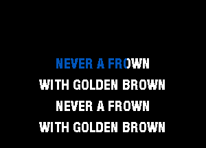 NEVER A FROWH

WITH GOLDEN BROWN
NEVER A FROWH
WITH GOLDEN BROWN