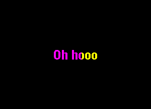 0h hooo