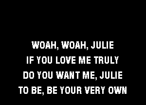 WOAH, WORH, JULIE
IF YOU LOVE ME TRULY
DO YOU WANT ME, JULIE
TO BE, BE YOUR VERY OWN