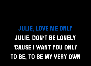 JULIE, LOVE ME ONLY
JULIE, DON'T BE LONELY
'CAUSE I WANT YOU ONLY

TO BE, TO BE MY VERY OWN
