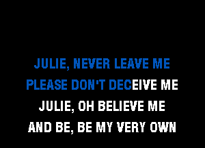 JULIE, NEVER LEAVE ME
PLEASE DON'T DECEIVE ME
JULIE, 0H BELIEVE ME
AND BE, BE MY VERY OWN