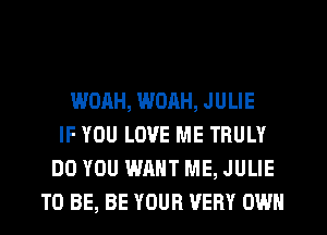 WOAH, WORH, JULIE
IF YOU LOVE ME TRULY
DO YOU WANT ME, JULIE
TO BE, BE YOUR VERY OWN