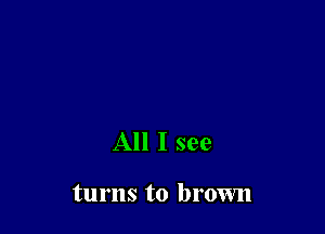 All I see

turns to brown