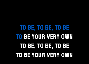 TO BE, TO BE, TO BE
TO BE YOUR VERY OWN
TO BE, TO BE, TO BE

TO BE YOUR VERY OWN l
