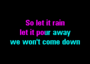 So let it rain

let it pour awayr
we won't come down