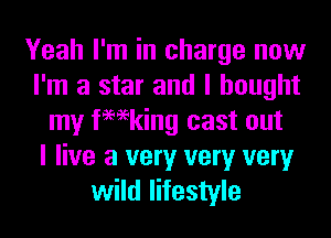 Yeah I'm in charge now
I'm a star and I bought
my femking cast out
I live a very very very
wild lifestyle