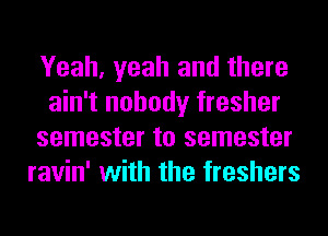 Yeah, yeah and there
ain't nobody fresher
semester to semester
ravin' with the freshers