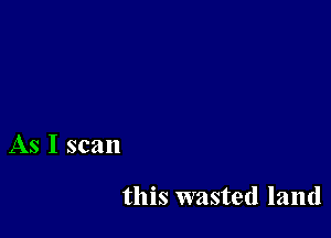 As I scan

this wasted land