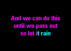 And we can do this

until we pass out
so let it rain
