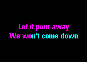 Let it pour away

We won't come down