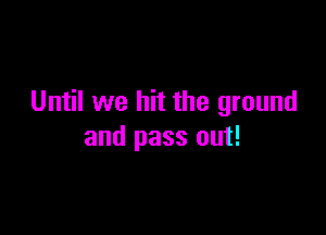 Until we hit the ground

and pass out!