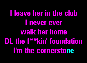 I leave her in the club
I never ever
walk her home

DL the fWkin' foundation
I'm the cornerstone