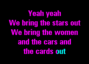 Yeah yeah
We bring the stars out

We bring the women
and the cars and
the cards out