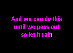 And we can do this

until we pass out
so let it rain