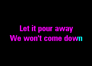 Let it pour away

We won't come down