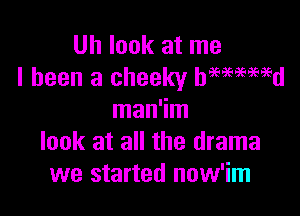 Uh look at me
I been a cheeky hmaamd

man'im
look at all the drama
we started now'im