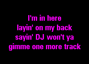 I'm in here
layin' on my back

sayin' DJ won't ya
gimme one more track