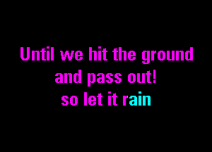 Until we hit the ground

and pass out!
so let it rain