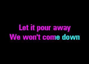 Let it pour away

We won't come down