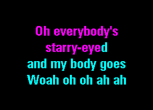 0h everybody's
starry-eyed

and my body goes
Woah oh oh ah ah