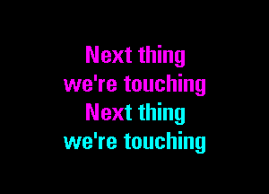 Next thing
we're touching

Next thing
we're touching