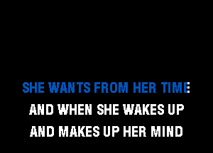 SHE WANTS FROM HER TIME
AND WHEN SHE WAKES UP
AND MAKES UP HER MIND