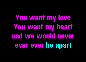 You want my love
You want my heart

and we would never
ever ever be apart