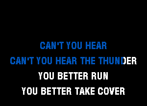 CAN'T YOU HEAR
CAN'T YOU HEAR THE THUNDER
YOU BETTER RUN
YOU BETTER TAKE COVER