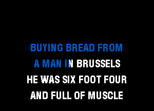 BUYING BREAD FROM
A MAN IN BRUSSELS
HE WAS SIX FOOT FOUR

AND FULL OF MUSCLE l