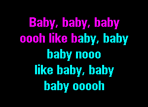 Baby,hahy.hahy
oooh like baby. baby

baby nooo
like baby, baby
baby ooooh