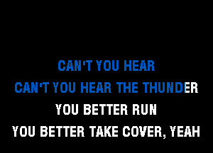CAN'T YOU HEAR

CAN'T YOU HEAR THE THUNDER
YOU BETTER RUN

YOU BETTER TAKE COVER, YEAH