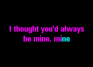 I thought you'd always

be mine, mine