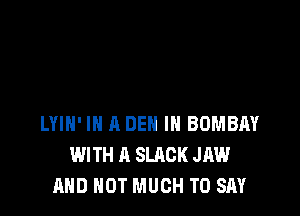 LYIH' IN A DEN IN BOMBAY
WITH A SLACK JAW
AND NOT MUCH TO SAY