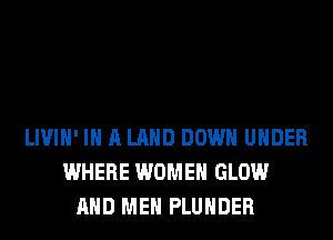 LIVIH' IN A LAND DOWN UNDER
WHERE WOMEN GLOW
AND ME PLUHDER