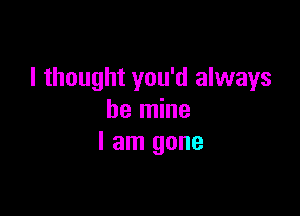 I thought you'd always

be mine
I am gone