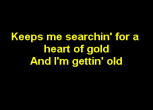 Keeps me searchin' for a
heart of gold

And I'm gettin' old