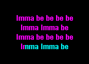 Imma be he he he
Imma Imma be

Imma he he he be
Imma Imma he