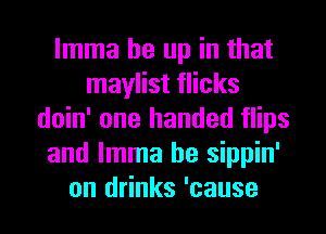 lmma be up in that
maylist flicks
doin' one handed flips
and lmma he sippin'
on drinks 'cause