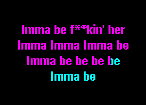 Imma be fWkin' her
Imma Imma Imma he

Imma he he he be
Imma be