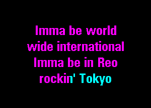 Imma be world
wide international

Imma be in Rea
rockin' Tokyo