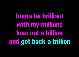 Imma be brilliant
with my millions

loan out a billion
and get back a trillion