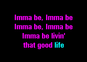 Imma he, Imma he
Imma he. Imma be

Imma be livin'
that good life