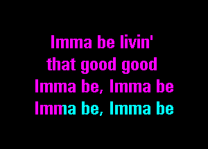 Imma he Iivin'
that good good

Imma he. Imma he
Imma he, Imma he