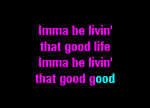 Imma be Iivin'
that good life

Imma be livin'
that good good